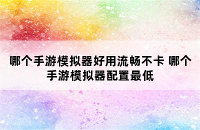 哪个手游模拟器好用流畅不卡 哪个手游模拟器配置最低